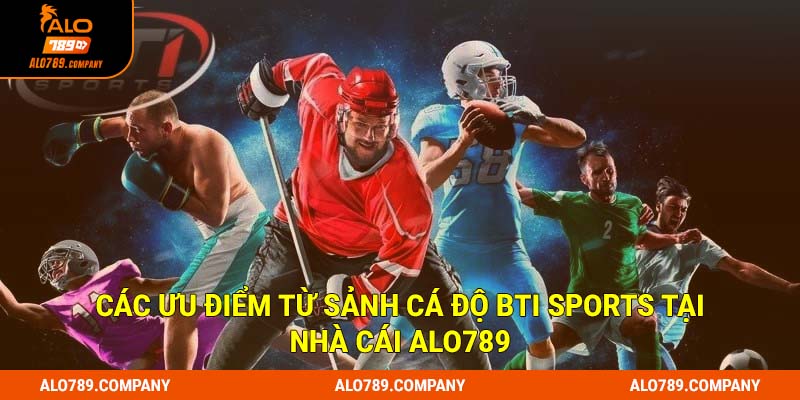 Các ưu điểm từ sảnh cá độ Bti Sports tại nhà cái Alo789