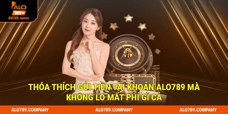 Nạp Tiền Alo789 Liền Tay - Chơi Ngay Triệu Siêu Phẩm Cá Cược Hot 3 Thỏa thích gửi tiền tài khoản Alo789 mà không lo mất phí gì cả