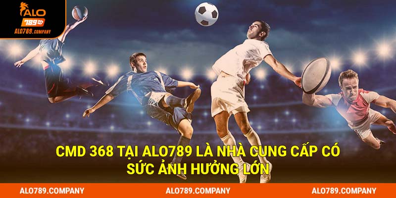 CMD 368 tại Alo789 là nhà cung cấp có sức ảnh hưởng lớn